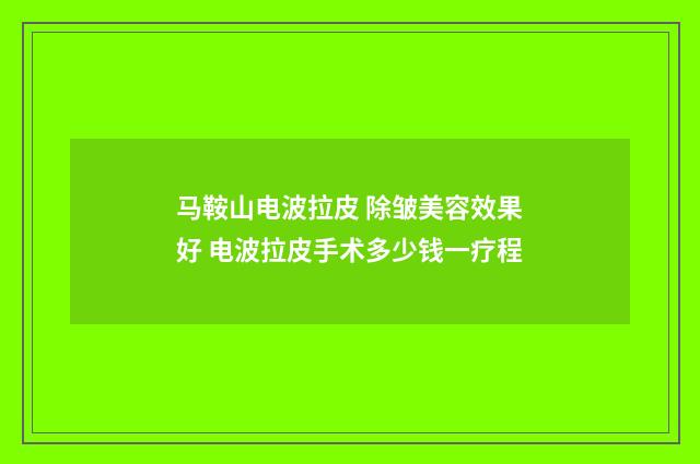 马鞍山电波拉皮 除皱美容效果好 电波拉皮手术多少钱一疗程