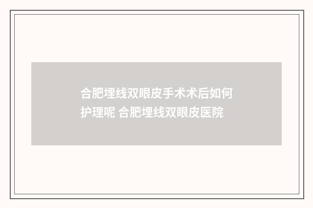 合肥埋线双眼皮手术术后如何护理呢 合肥埋线双眼皮医院