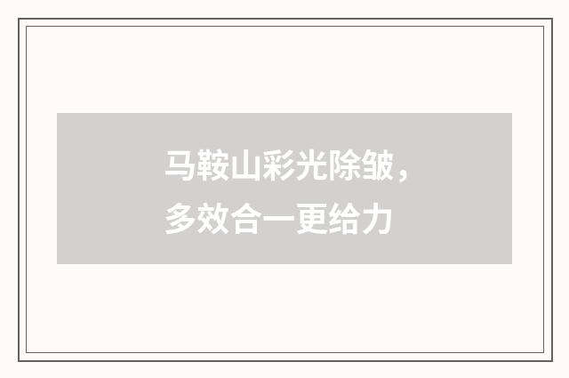 马鞍山彩光除皱，多效合一更给力