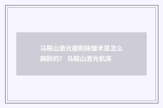 马鞍山激光磨削除皱术是怎么麻醉的？ 马鞍山激光机床