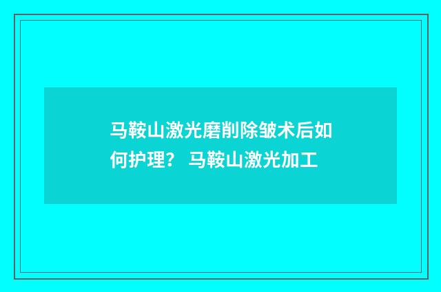 马鞍山激光磨削除皱术后如何护理？ 马鞍山激光加工