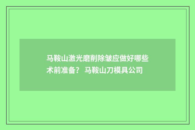 马鞍山激光磨削除皱应做好哪些术前准备？ 马鞍山刀模具公司