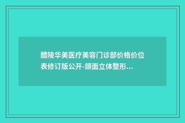 醴陵华美医疗美容门诊部价格价位表修订版公开-颌面立体整形案例