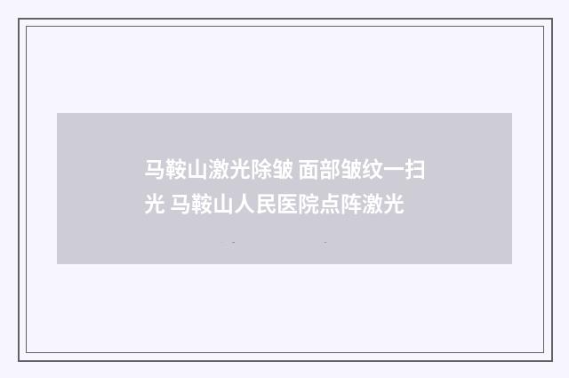 马鞍山激光除皱 面部皱纹一扫光 马鞍山人民医院点阵激光