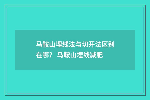 马鞍山埋线法与切开法区别在哪？ 马鞍山埋线减肥