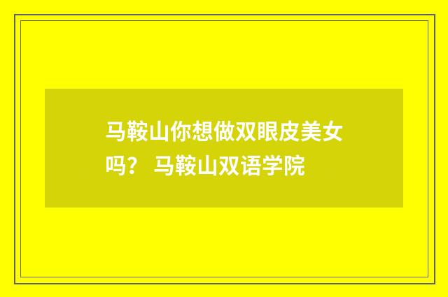 马鞍山你想做双眼皮美女吗？ 马鞍山双语学院