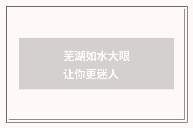 芜湖如水大眼让你更迷人