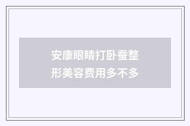 安康眼睛打卧蚕整形美容费用多不多