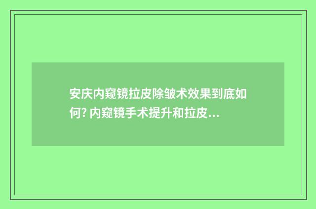 安庆内窥镜拉皮除皱术效果到底如何? 内窥镜手术提升和拉皮手术提升
