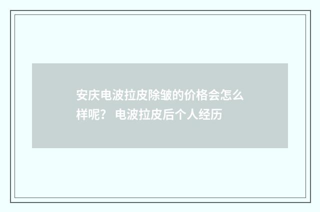 安庆电波拉皮除皱的价格会怎么样呢？ 电波拉皮后个人经历