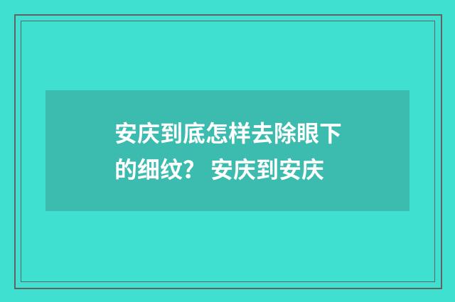安庆到底怎样去除眼下的细纹？ 安庆到安庆