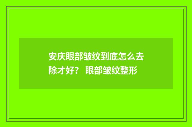安庆眼部皱纹到底怎么去除才好？ 眼部皱纹整形