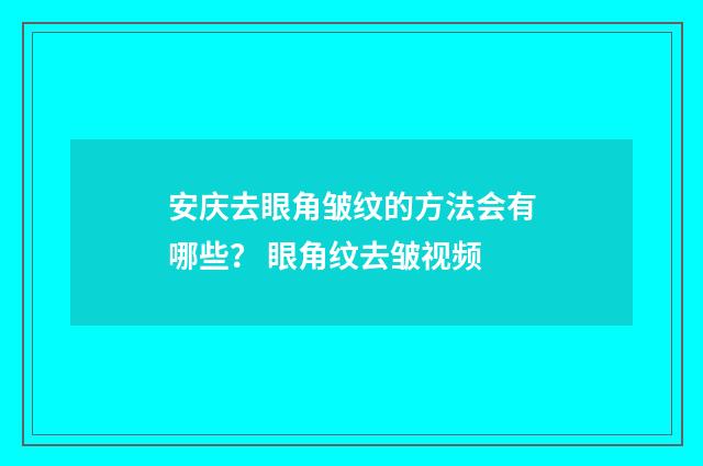 安庆去眼角皱纹的方法会有哪些？ 眼角纹去皱视频