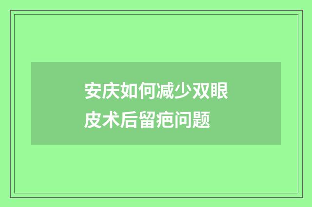 安庆如何减少双眼皮术后留疤问题
