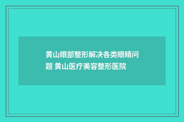 黄山眼部整形解决各类眼睛问题 黄山医疗美容整形医院