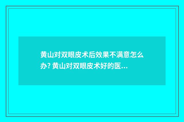 黄山对双眼皮术后效果不满意怎么办? 黄山对双眼皮术好的医生