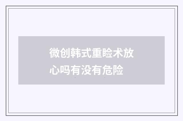 微创韩式重睑术放心吗有没有危险