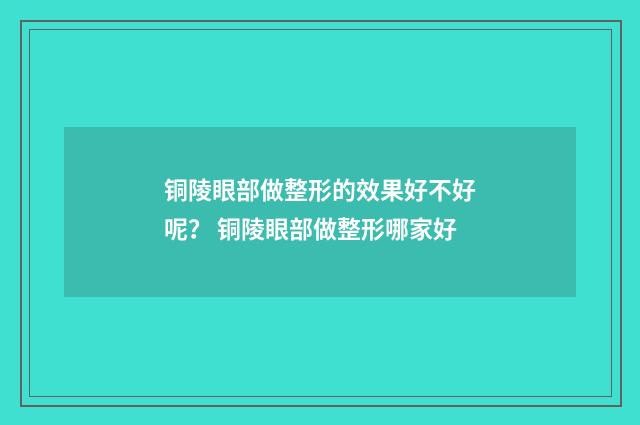 铜陵眼部做整形的效果好不好呢？ 铜陵眼部做整形哪家好