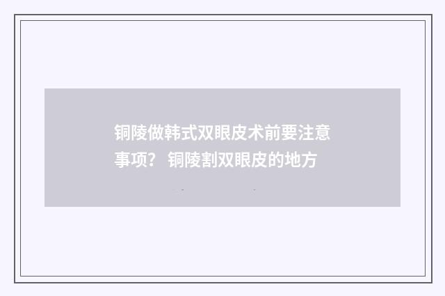 铜陵做韩式双眼皮术前要注意事项？ 铜陵割双眼皮的地方