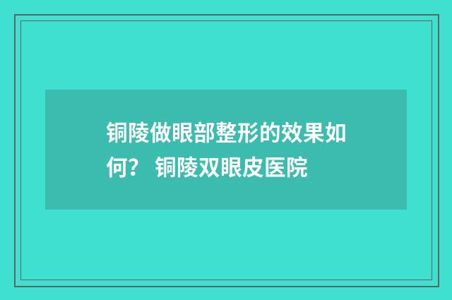 铜陵做眼部整形的效果如何？ 铜陵双眼皮医院