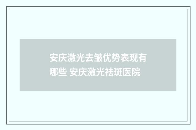 安庆激光去皱优势表现有哪些 安庆激光祛斑医院