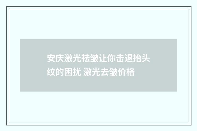 安庆激光祛皱让你击退抬头纹的困扰 激光去皱价格