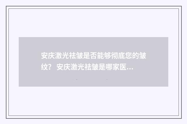 安庆激光祛皱是否能够彻底您的皱纹？ 安庆激光祛皱是哪家医院