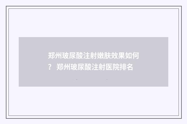 郑州玻尿酸注射嫩肤效果如何？ 郑州玻尿酸注射医院排名
