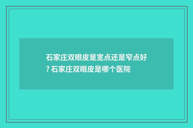 石家庄双眼皮是宽点还是窄点好? 石家庄双眼皮是哪个医院