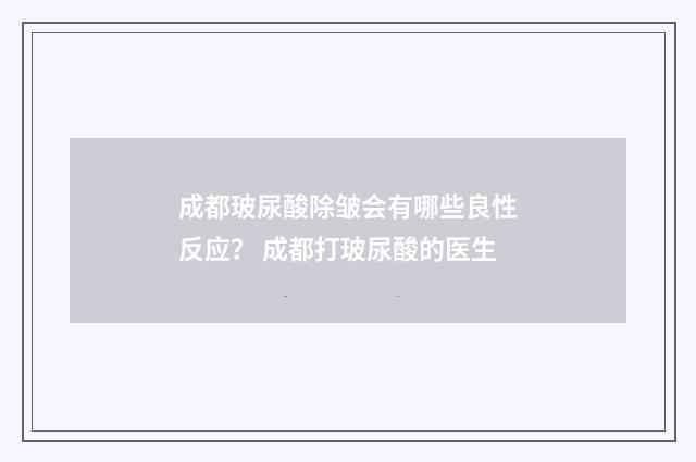 成都玻尿酸除皱会有哪些良性反应？ 成都打玻尿酸的医生