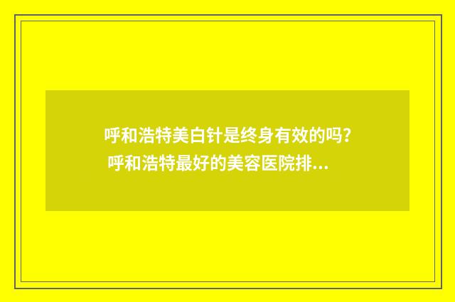 呼和浩特美白针是终身有效的吗？ 呼和浩特最好的美容医院排名