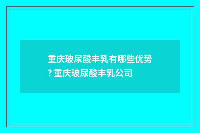 重庆玻尿酸丰乳有哪些优势? 重庆玻尿酸丰乳公司