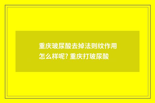重庆玻尿酸去掉法则纹作用怎么样呢? 重庆打玻尿酸