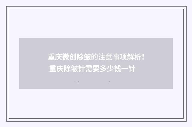 重庆微创除皱的注意事项解析！ 重庆除皱针需要多少钱一针