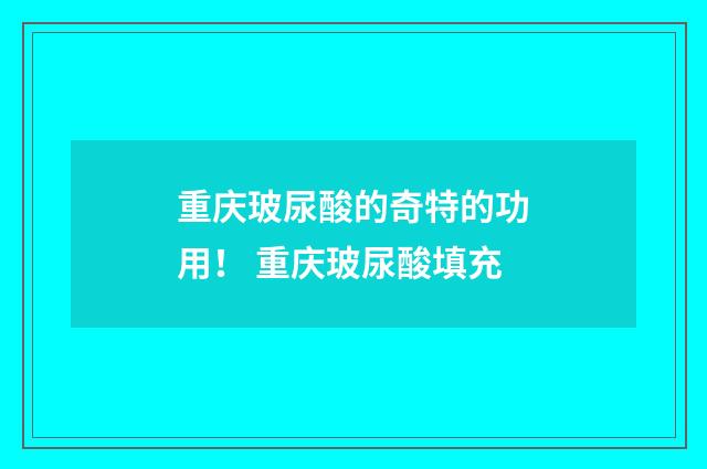 重庆玻尿酸的奇特的功用！ 重庆玻尿酸填充