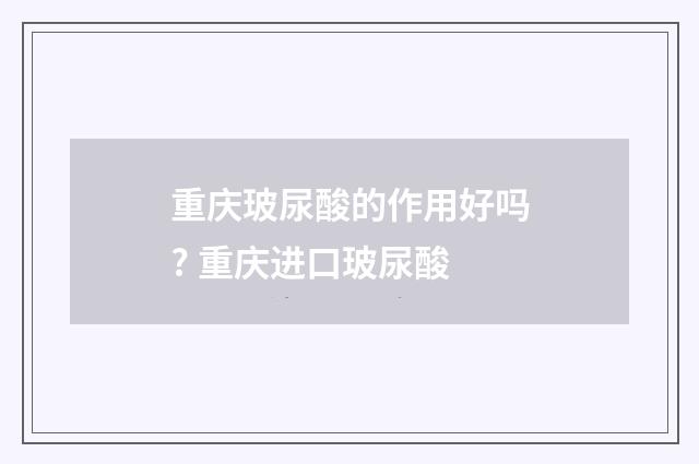 重庆玻尿酸的作用好吗? 重庆进口玻尿酸