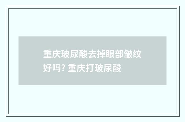 重庆玻尿酸去掉眼部皱纹好吗? 重庆打玻尿酸