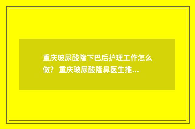 重庆玻尿酸隆下巴后护理工作怎么做？ 重庆玻尿酸隆鼻医生推荐