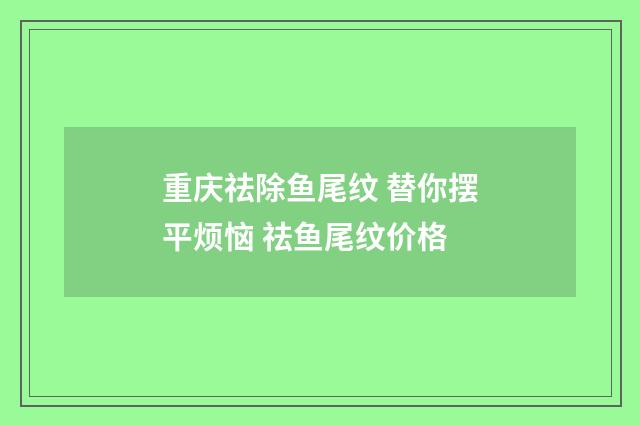 重庆祛除鱼尾纹 替你摆平烦恼 祛鱼尾纹价格