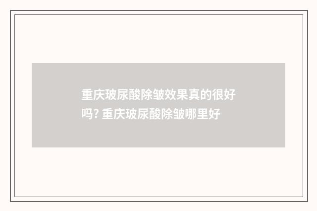 重庆玻尿酸除皱效果真的很好吗? 重庆玻尿酸除皱哪里好
