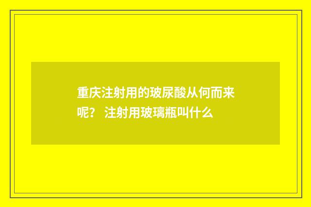 重庆注射用的玻尿酸从何而来呢？ 注射用玻璃瓶叫什么
