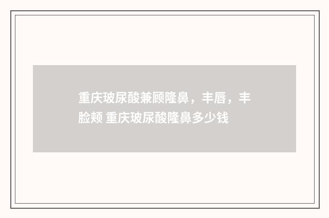重庆玻尿酸兼顾隆鼻，丰唇，丰脸颊 重庆玻尿酸隆鼻多少钱
