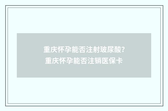 重庆怀孕能否注射玻尿酸？ 重庆怀孕能否注销医保卡