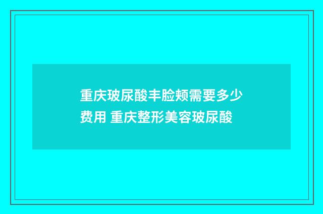 重庆玻尿酸丰脸颊需要多少费用 重庆整形美容玻尿酸