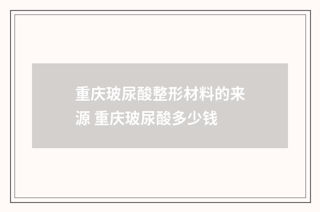重庆玻尿酸整形材料的来源 重庆玻尿酸多少钱