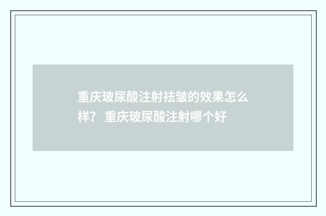 重庆玻尿酸注射祛皱的效果怎么样？ 重庆玻尿酸注射哪个好