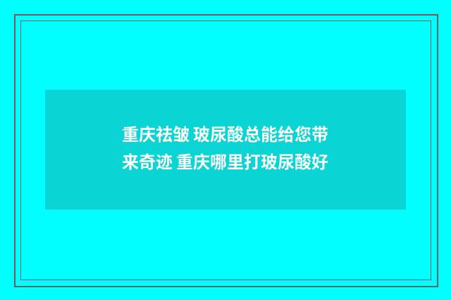 重庆祛皱 玻尿酸总能给您带来奇迹 重庆哪里打玻尿酸好