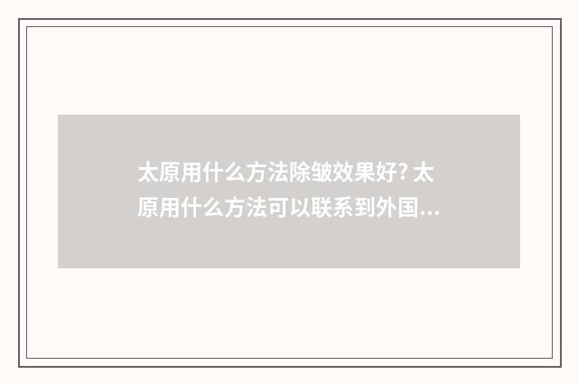 太原用什么方法除皱效果好? 太原用什么方法可以联系到外国留学生