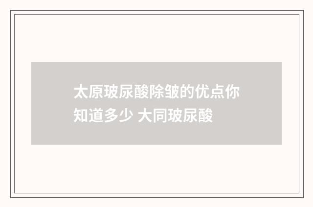 太原玻尿酸除皱的优点你知道多少 大同玻尿酸
