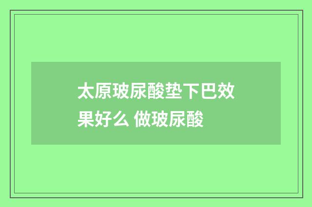 太原玻尿酸垫下巴效果好么 做玻尿酸